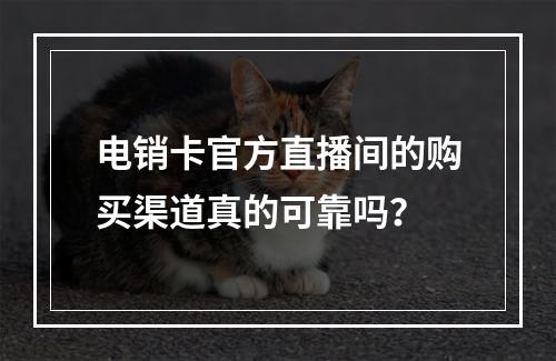 电销卡官方直播间的购买渠道真的可靠吗？