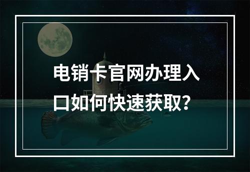 电销卡官网办理入口如何快速获取？