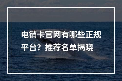 电销卡官网有哪些正规平台？推荐名单揭晓