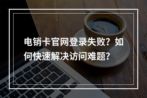 电销卡官网登录失败？如何快速解决访问难题？