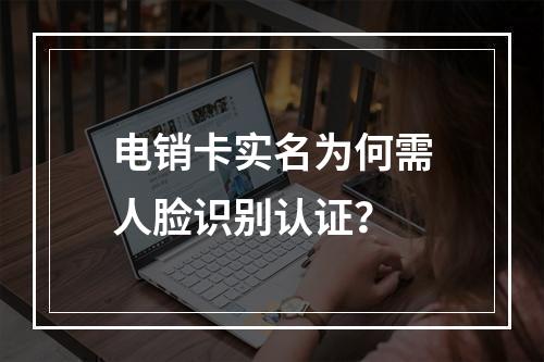 电销卡实名为何需人脸识别认证？
