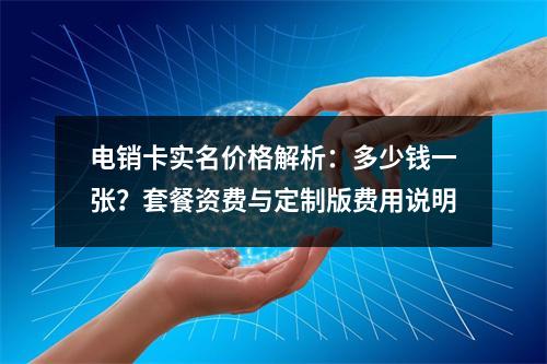 电销卡实名价格解析：多少钱一张？套餐资费与定制版费用说明