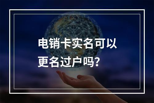 电销卡实名可以更名过户吗？