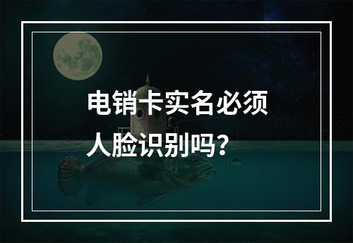 电销卡实名必须人脸识别吗？
