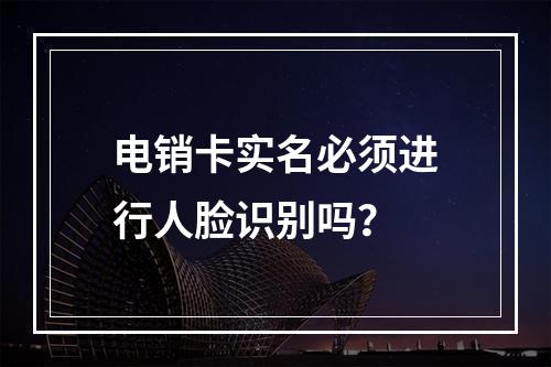 电销卡实名必须进行人脸识别吗？