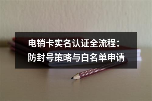 电销卡实名认证全流程：防封号策略与白名单申请