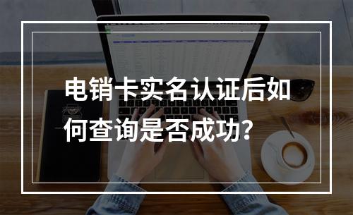 电销卡实名认证后如何查询是否成功？