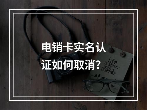 电销卡实名认证如何取消？