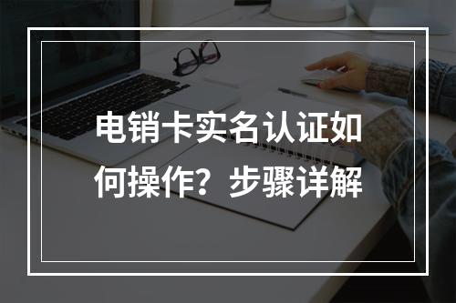 电销卡实名认证如何操作？步骤详解
