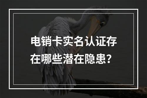 电销卡实名认证存在哪些潜在隐患？