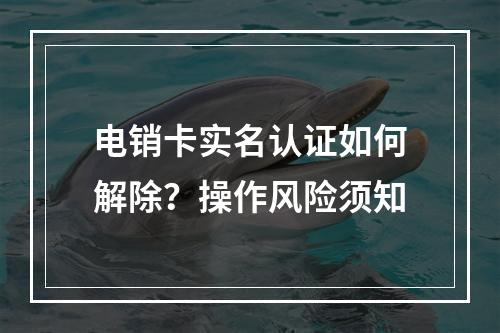 电销卡实名认证如何解除？操作风险须知