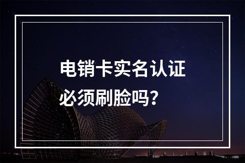 电销卡实名认证必须刷脸吗？