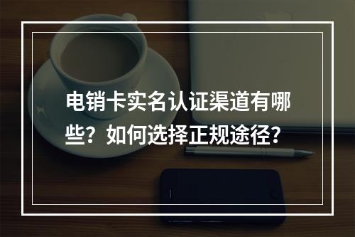 电销卡实名认证渠道有哪些？如何选择正规途径？