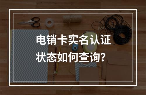 电销卡实名认证状态如何查询？