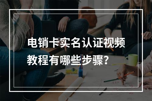 电销卡实名认证视频教程有哪些步骤？