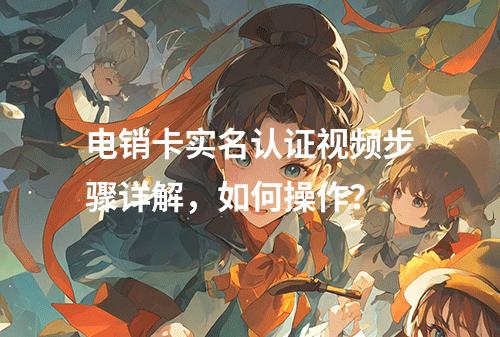 电销卡实名认证视频步骤详解，如何操作？