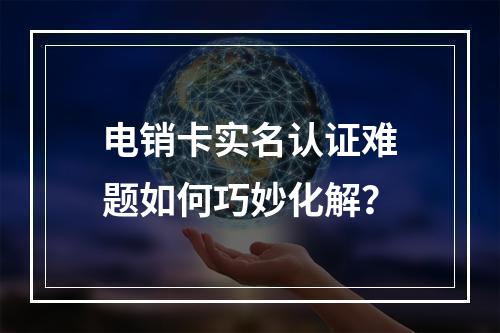 电销卡实名认证难题如何巧妙化解？