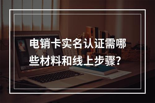 电销卡实名认证需哪些材料和线上步骤？