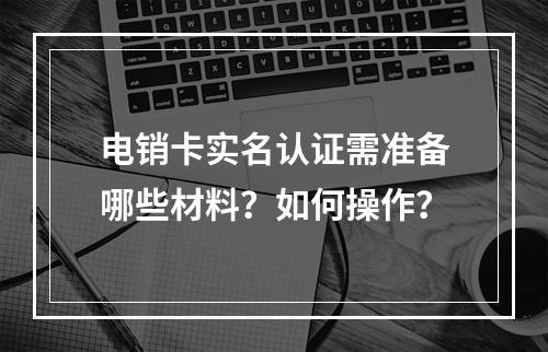 电销卡实名认证需准备哪些材料？如何操作？
