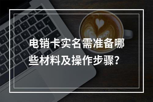 电销卡实名需准备哪些材料及操作步骤？