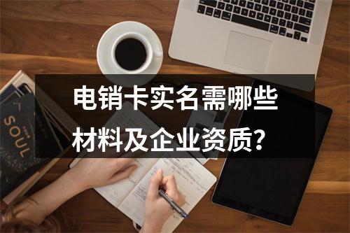 电销卡实名需哪些材料及企业资质？