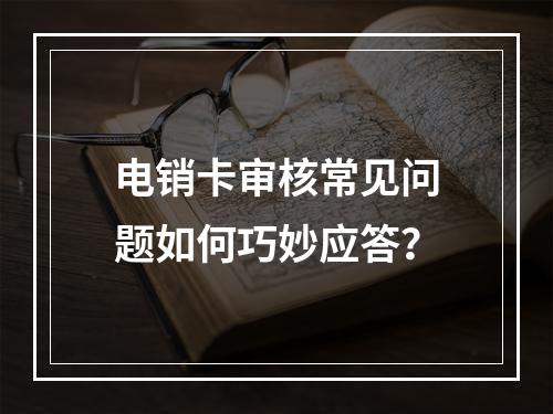 电销卡审核常见问题如何巧妙应答？