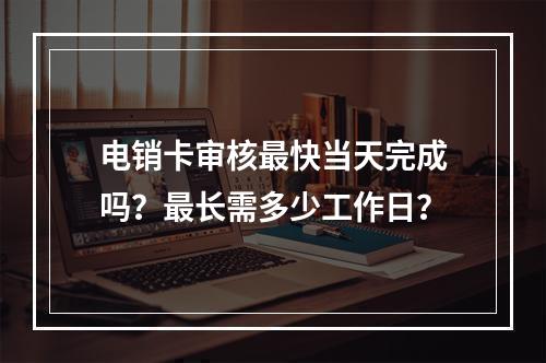 电销卡审核最快当天完成吗？最长需多少工作日？