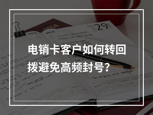 电销卡客户如何转回拨避免高频封号？