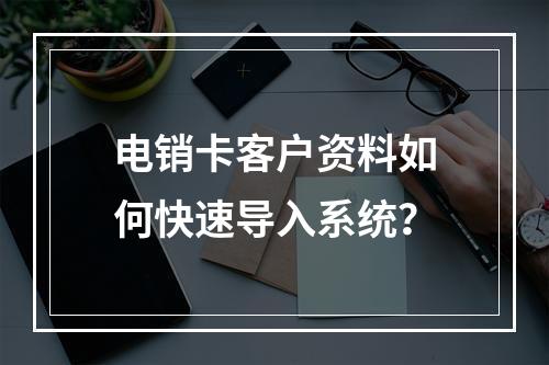 电销卡客户资料如何快速导入系统？
