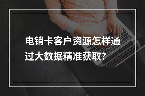 电销卡客户资源怎样通过大数据精准获取？