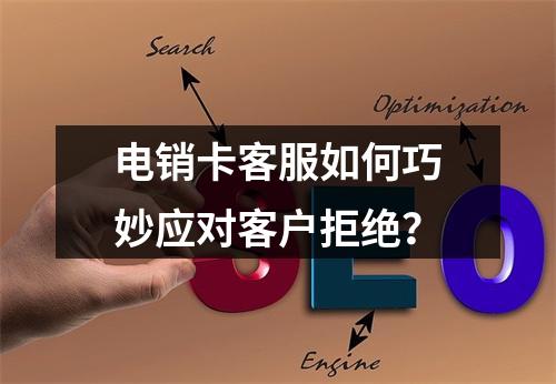 电销卡客服如何巧妙应对客户拒绝？