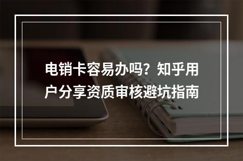 电销卡容易办吗？知乎用户分享资质审核避坑指南