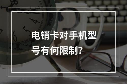 电销卡对手机型号有何限制？