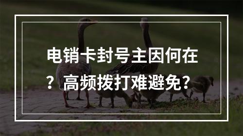 电销卡封号主因何在？高频拨打难避免？