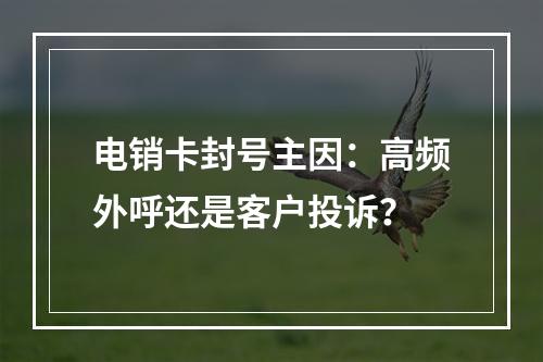 电销卡封号主因：高频外呼还是客户投诉？