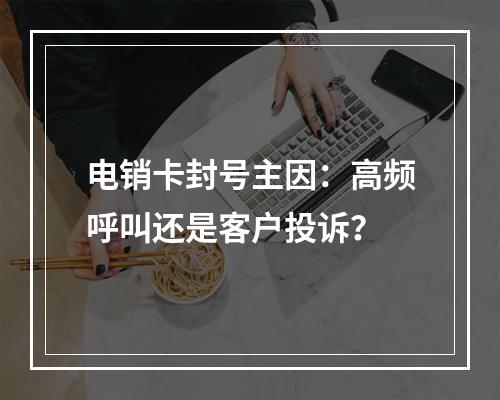 电销卡封号主因：高频呼叫还是客户投诉？