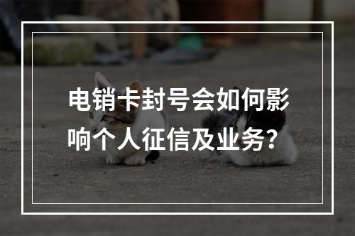 电销卡封号会如何影响个人征信及业务？