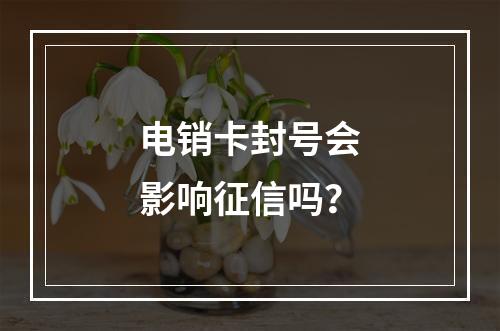 电销卡封号会影响征信吗？