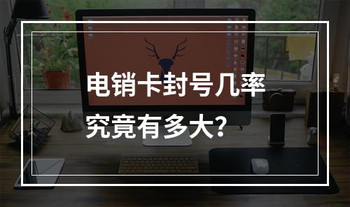 电销卡封号几率究竟有多大？