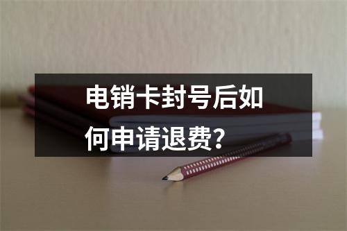 电销卡封号后如何申请退费？