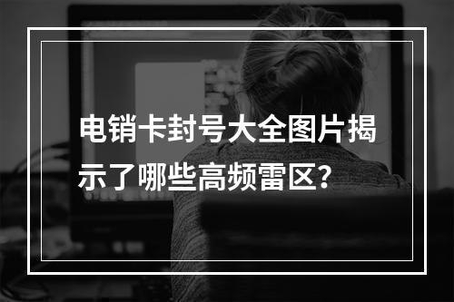 电销卡封号大全图片揭示了哪些高频雷区？