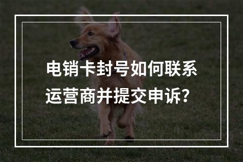电销卡封号如何联系运营商并提交申诉？