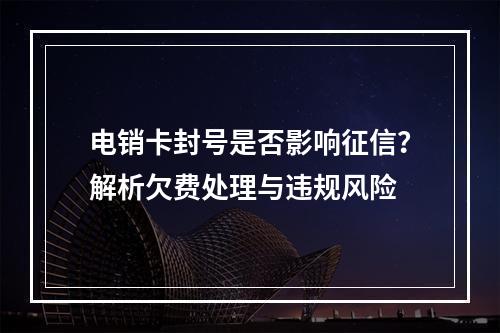 电销卡封号是否影响征信？解析欠费处理与违规风险