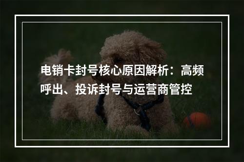 电销卡封号核心原因解析：高频呼出、投诉封号与运营商管控