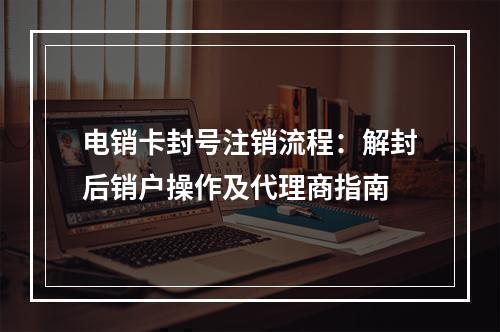 电销卡封号注销流程：解封后销户操作及代理商指南