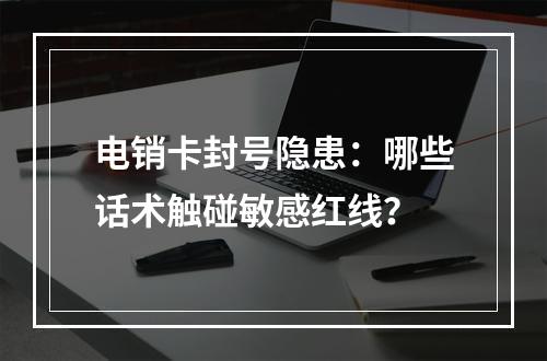 电销卡封号隐患：哪些话术触碰敏感红线？