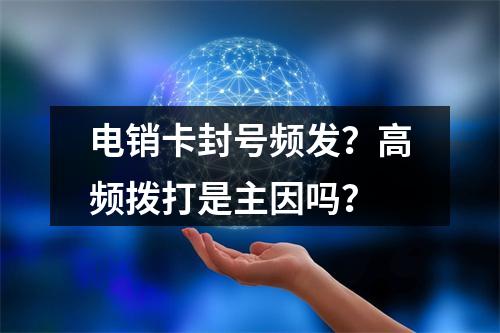 电销卡封号频发？高频拨打是主因吗？