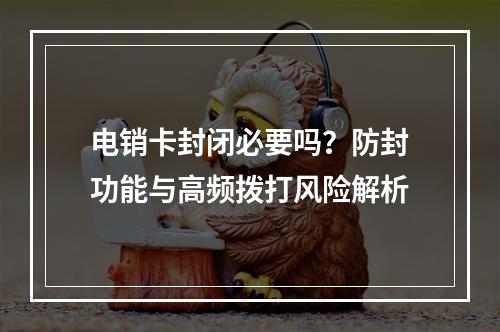 电销卡封闭必要吗？防封功能与高频拨打风险解析