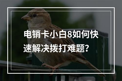 电销卡小白8如何快速解决拨打难题？