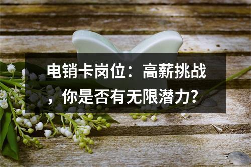 电销卡岗位：高薪挑战，你是否有无限潜力？